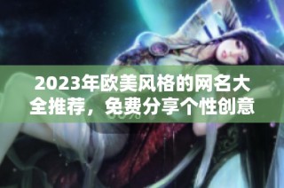 2023年欧美风格的网名大全推荐，免费分享个性创意名称