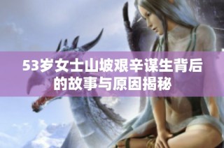 53岁女士山坡艰辛谋生背后的故事与原因揭秘