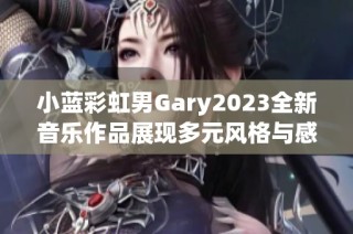 小蓝彩虹男Gary2023全新音乐作品展现多元风格与感动情怀