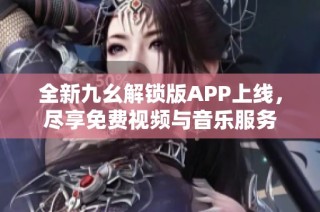 全新九幺解锁版APP上线，尽享免费视频与音乐服务