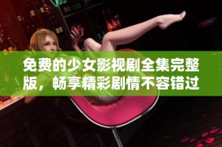 免费的少女影视剧全集完整版，畅享精彩剧情不容错过！