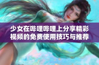 少女在哔哩哔哩上分享精彩视频的免费使用技巧与推荐