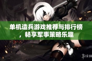 单机造兵游戏推荐与排行榜，畅享军事策略乐趣