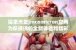 探索天堂jmcomicron官网为您提供的全新体验和精彩内容