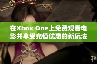 在Xbox One上免费观看电影并享受充值优惠的新玩法