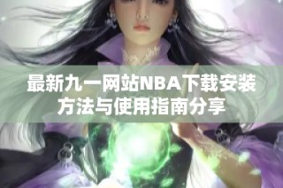 最新九一网站NBA下载安装方法与使用指南分享