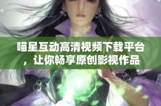 喵星互动高清视频下载平台，让你畅享原创影视作品