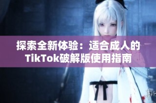 探索全新体验：适合成人的TikTok破解版使用指南