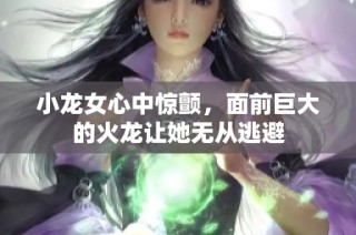 小龙女心中惊颤，面前巨大的火龙让她无从逃避