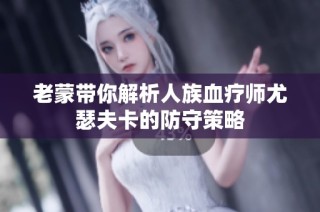 老蒙带你解析人族血疗师尤瑟夫卡的防守策略