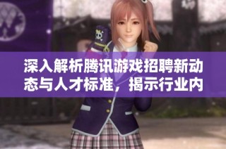 深入解析腾讯游戏招聘新动态与人才标准，揭示行业内的真实需求与职场前景
