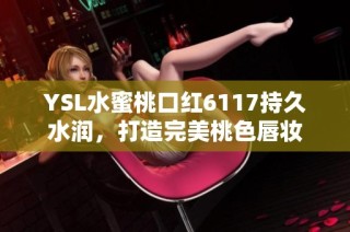 YSL水蜜桃口红6117持久水润，打造完美桃色唇妆