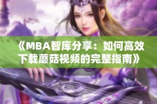 《MBA智库分享：如何高效下载蘑菇视频的完整指南》