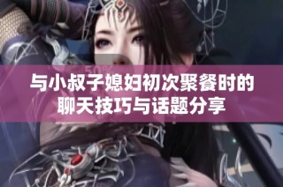 与小叔子媳妇初次聚餐时的聊天技巧与话题分享