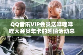 QQ音乐VIP会员送哔哩哔哩大会员年卡的超值活动来啦