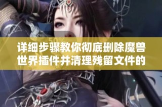 详细步骤教你彻底删除魔兽世界插件并清理残留文件的完整指南