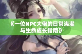 《一位NPC大佬的日常浇灌与生命成长指南》