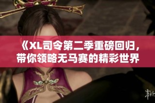 《XL司令第二季重磅回归，带你领略无马赛的精彩世界》