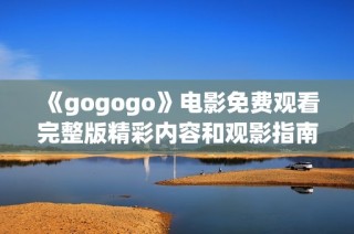 《gogogo》电影免费观看完整版精彩内容和观影指南分享