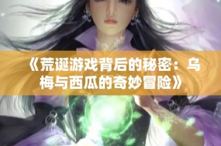 《荒诞游戏背后的秘密：乌梅与西瓜的奇妙冒险》