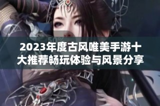 2023年度古风唯美手游十大推荐畅玩体验与风景分享