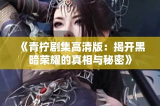 《青柠剧集高清版：揭开黑暗荣耀的真相与秘密》