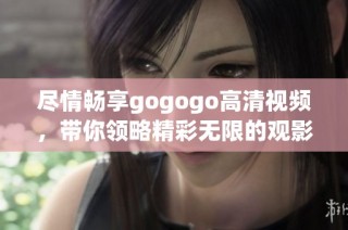 尽情畅享gogogo高清视频，带你领略精彩无限的观影体验