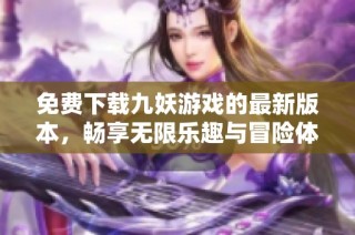 免费下载九妖游戏的最新版本，畅享无限乐趣与冒险体验