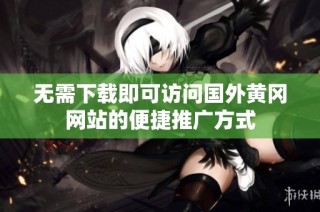 无需下载即可访问国外黄冈网站的便捷推广方式