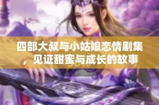 四部大叔与小姑娘恋情剧集，见证甜蜜与成长的故事