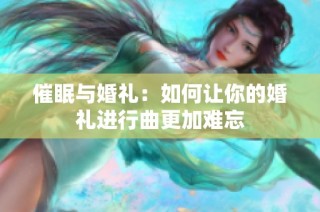 催眠与婚礼：如何让你的婚礼进行曲更加难忘