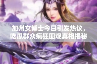 加州女博士今日引发热议，吃瓜群众疯狂围观真相揭秘