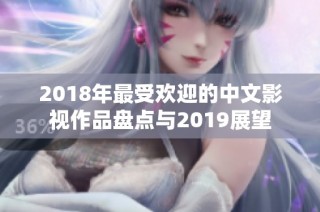 2018年最受欢迎的中文影视作品盘点与2019展望