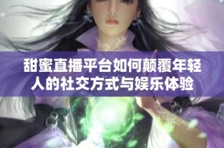 甜蜜直播平台如何颠覆年轻人的社交方式与娱乐体验