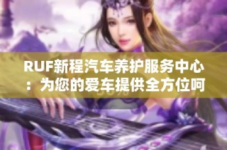 RUF新程汽车养护服务中心：为您的爱车提供全方位呵护与服务