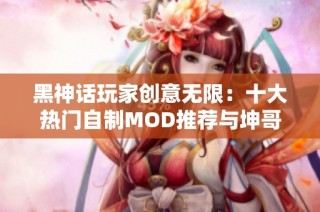 黑神话玩家创意无限：十大热门自制MOD推荐与坤哥对抗二郎揭秘