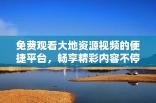 免费观看大地资源视频的便捷平台，畅享精彩内容不停歇