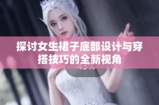 探讨女生裙子底部设计与穿搭技巧的全新视角