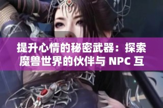 提升心情的秘密武器：探索魔兽世界的伙伴与 NPC 互动技巧