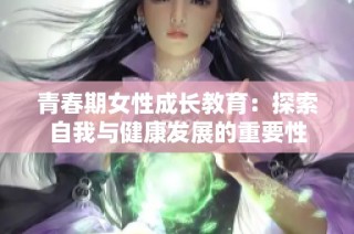 青春期女性成长教育：探索自我与健康发展的重要性