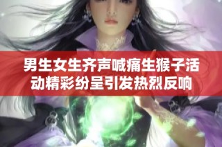 男生女生齐声喊痛生猴子活动精彩纷呈引发热烈反响