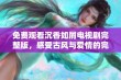 免费观看沉香如屑电视剧完整版，感受古风与爱情的完美融合