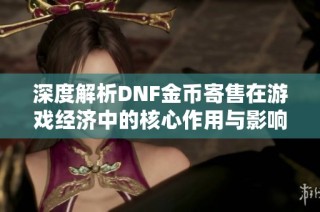 深度解析DNF金币寄售在游戏经济中的核心作用与影响