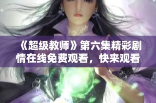 《超级教师》第六集精彩剧情在线免费观看，快来观看吧