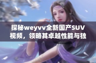 探秘weyvv全新国产SUV视频，领略其卓越性能与独特设计之美