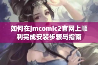 如何在jmcomic2官网上顺利完成安装步骤与指南