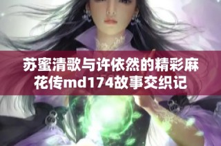 苏蜜清歌与许依然的精彩麻花传md174故事交织记