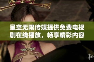 星空无限传媒提供免费电视剧在线播放，畅享精彩内容不容错过