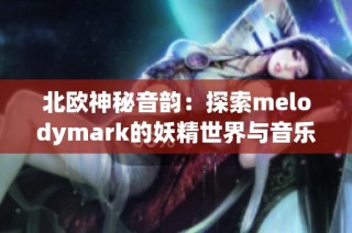 北欧神秘音韵：探索melodymark的妖精世界与音乐魅力