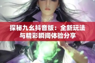 探秘九幺抖音版：全新玩法与精彩瞬间体验分享